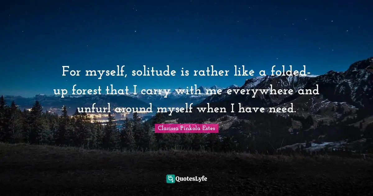 Clarissa Pinkola Estes Quotes: "For myself, solitude is rather like a folded-up forest that I carry with me everywhere and unfurl around myself when I have need."