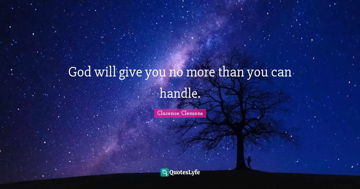 God will give you no more than you can handle.