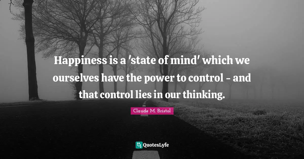 Claude M. Bristol Quotes: "Happiness is a 'state of mind' which we ourselves have the power to control - and that control lies in our thinking."