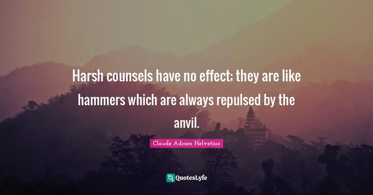 Harsh counsels have no effect; they are like hammers which are always repulsed by the anvil.