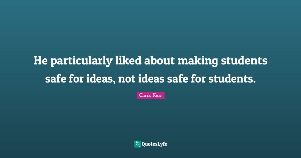 Clark Kerr Quotes: "He particularly liked about making students safe for ideas, not ideas safe for students."