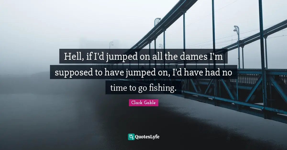 Fishing Quotes: "Hell, if I'd jumped on all the dames I'm supposed to have jumped on, I'd have had no time to go fishing."