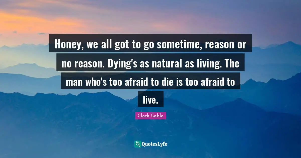 Dying Quotes: "Honey, we all got to go sometime, reason or no reason. Dying's as natural as living. The man who's too afraid to die is too afraid to live."
