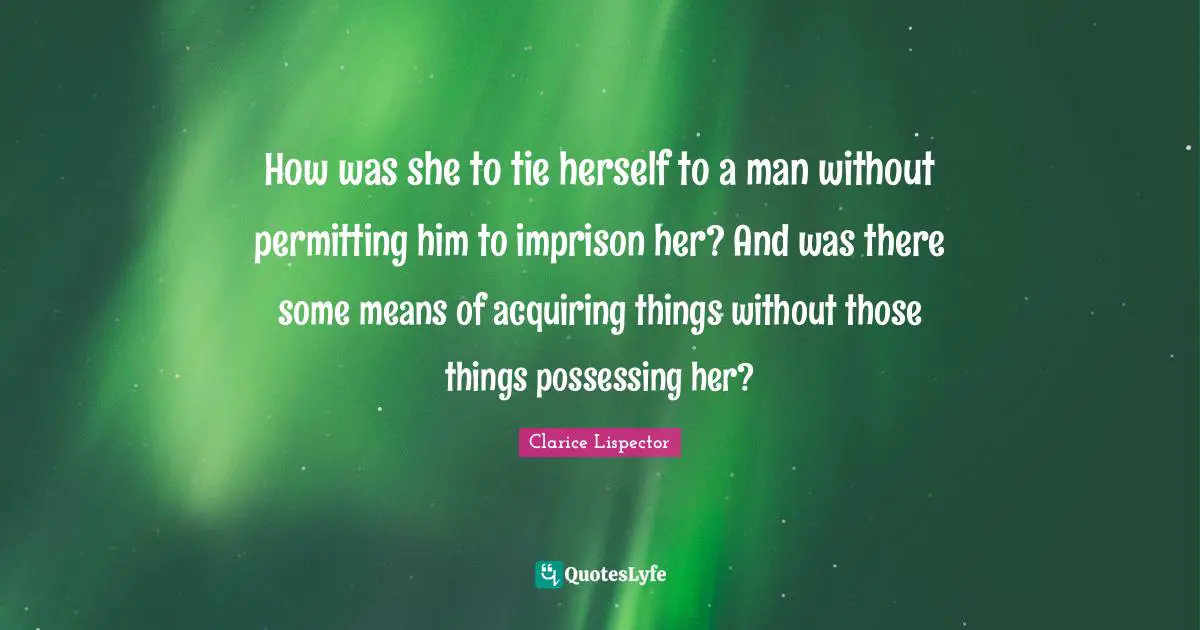 How was she to tie herself to a man without permitting him to imprison her? And was there some means of acquiring things without those things possessing her?