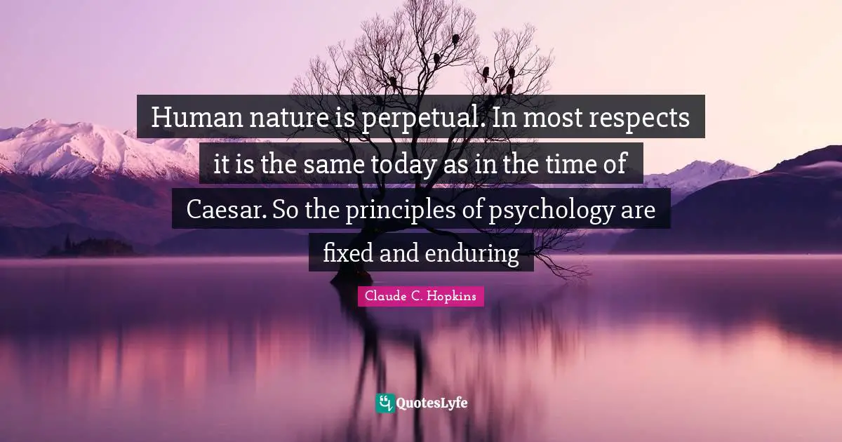 Human nature is perpetual. In most respects it is the same today as in the time of Caesar. So the principles of psychology are fixed and enduring