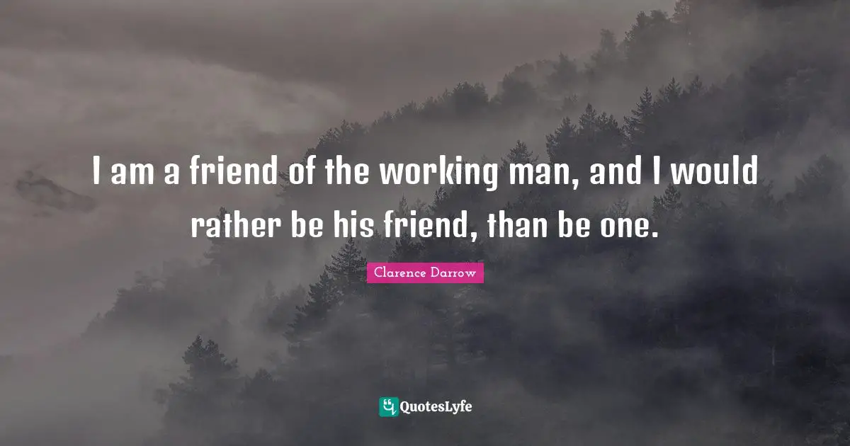 Working Man Quotes: "I am a friend of the working man, and I would rather be his friend, than be one."