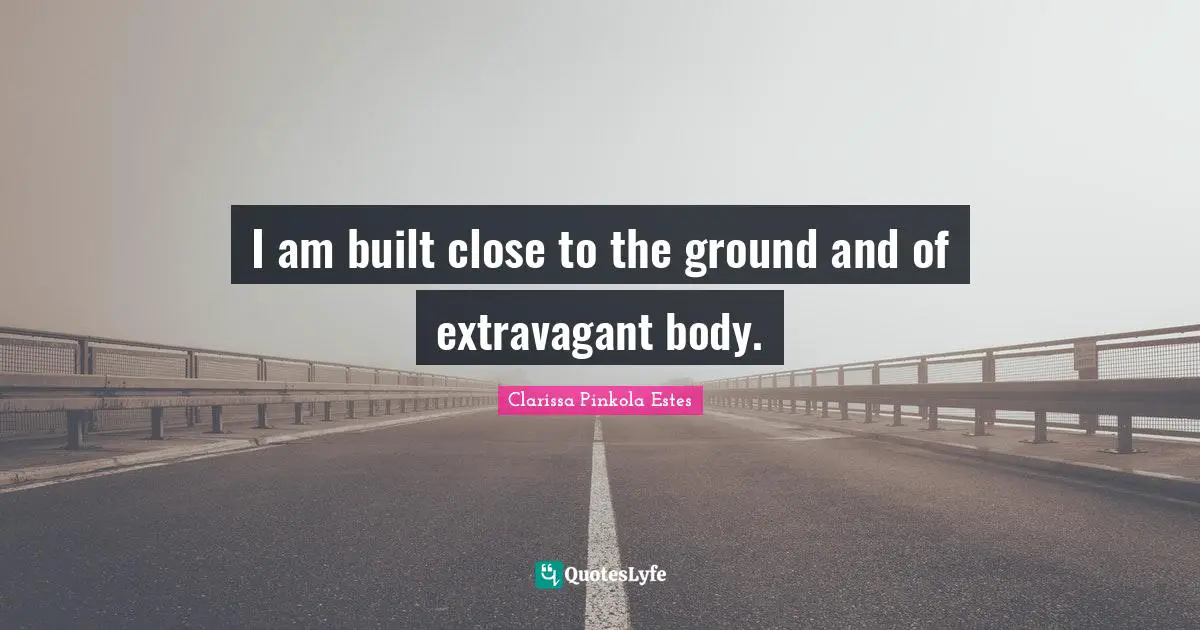 Clarissa Pinkola Estes Quotes: "I am built close to the ground and of extravagant body."