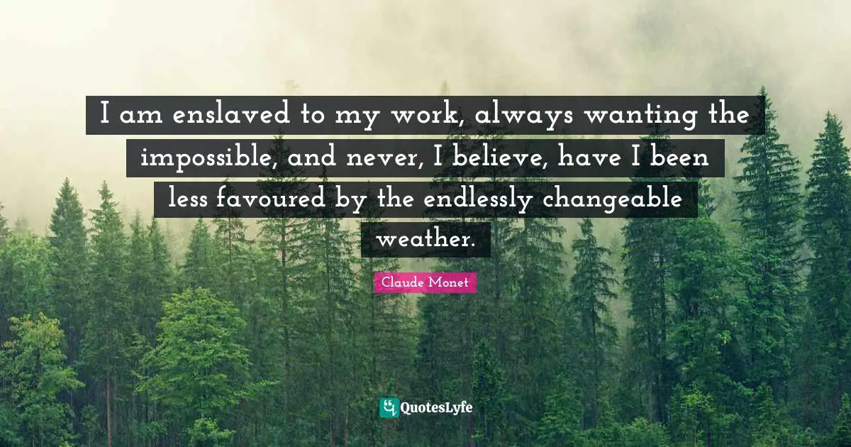 I am enslaved to my work, always wanting the impossible, and never, I believe, have I been less favoured by the endlessly changeable weather.