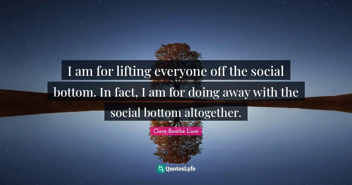 I am for lifting everyone off the social bottom. In fact, I am for doing away with the social bottom altogether.