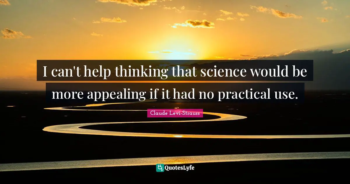 I can't help thinking that science would be more appealing if it had no practical use.