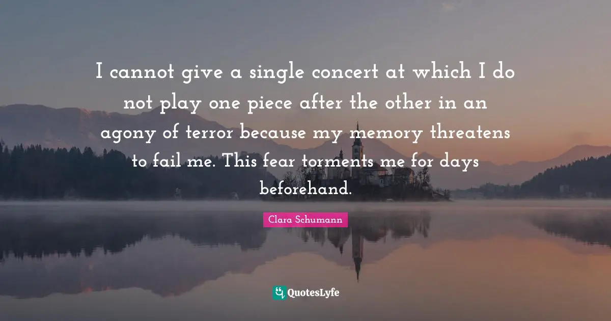 I cannot give a single concert at which I do not play one piece after the other in an agony of terror because my memory threatens to fail me. This fear torments me for days beforehand.