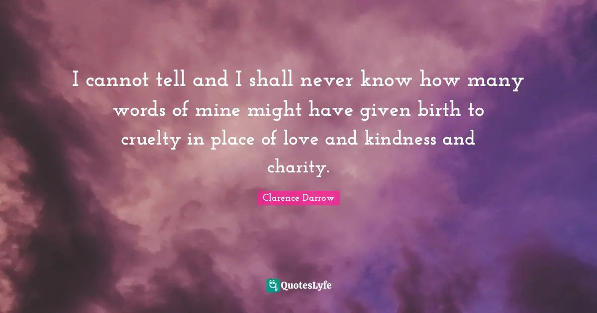I cannot tell and I shall never know how many words of mine might have given birth to cruelty in place of love and kindness and charity.