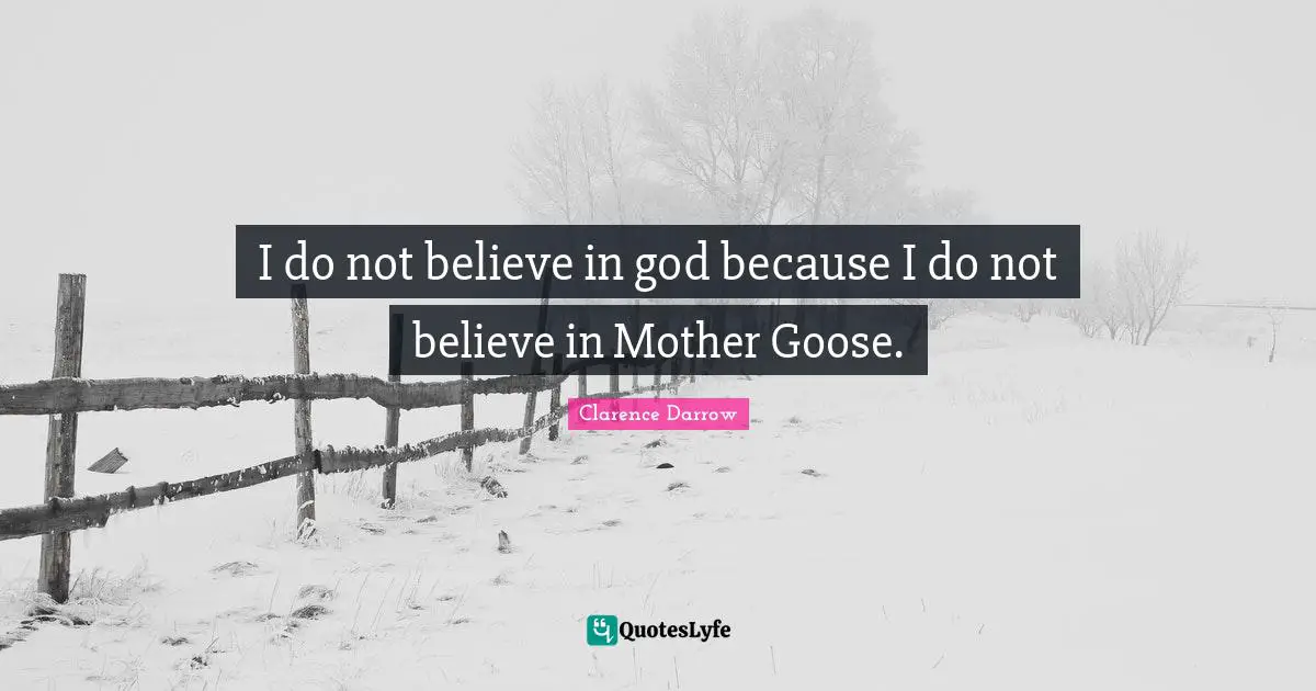 I do not believe in god because I do not believe in Mother Goose.