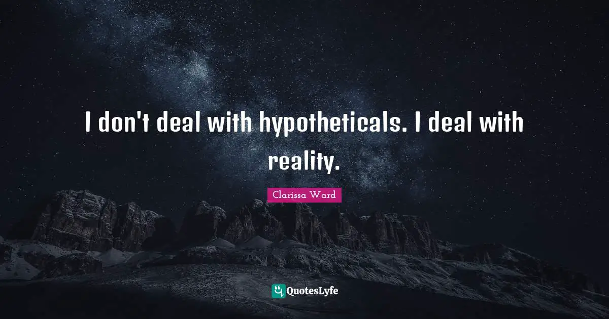 I don't deal with hypotheticals. I deal with reality.