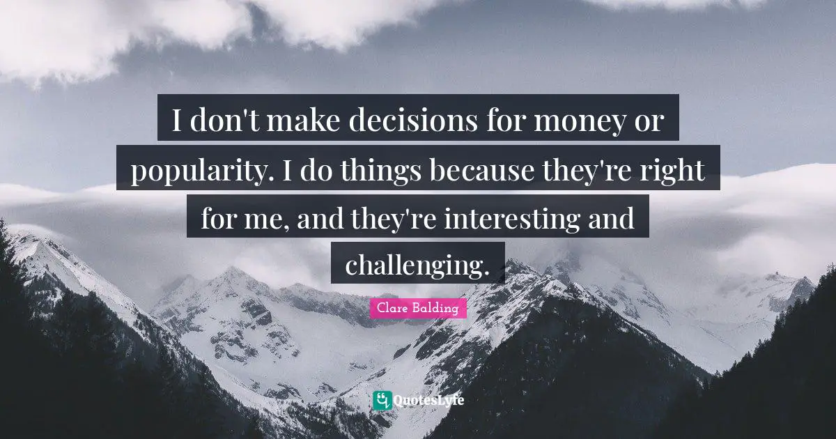 I don't make decisions for money or popularity. I do things because they're right for me, and they're interesting and challenging.