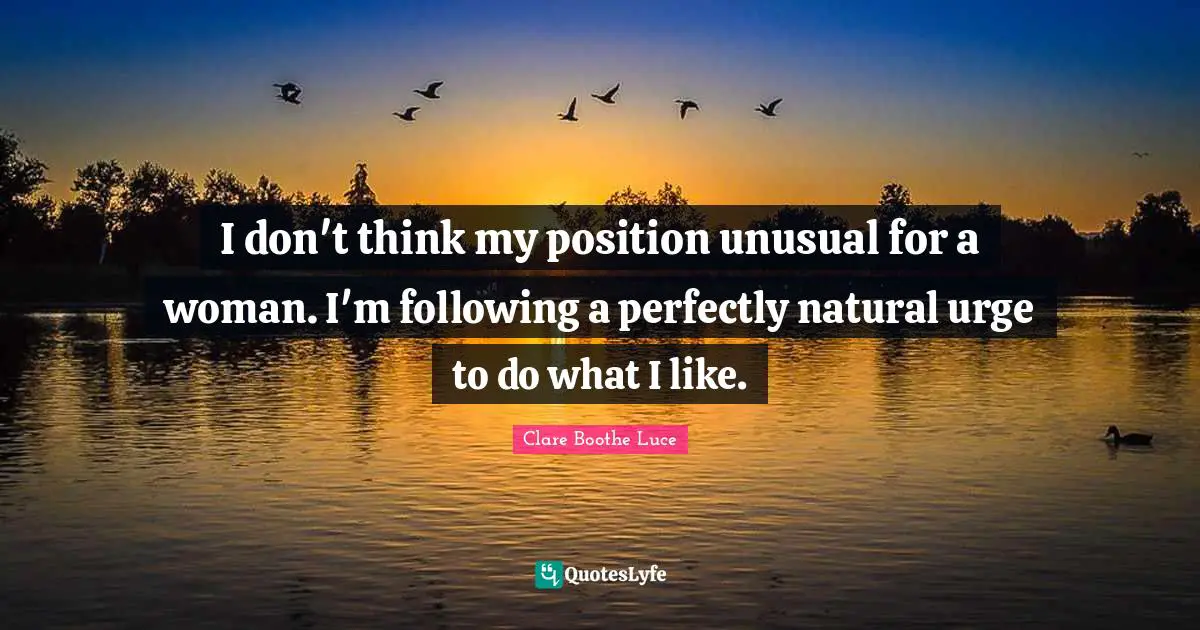 I don't think my position unusual for a woman. I'm following a perfectly natural urge to do what I like.