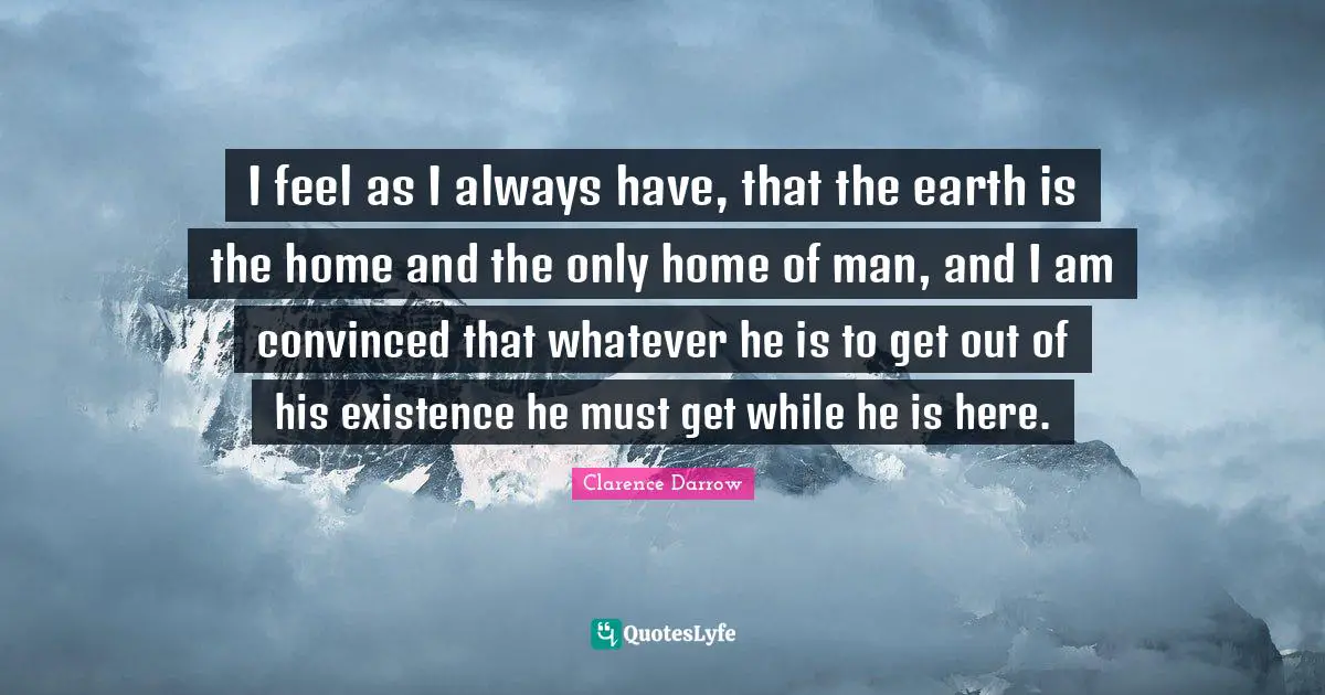 I feel as I always have, that the earth is the home and the only home of man, and I am convinced that whatever he is to get out of his existence he must get while he is here.