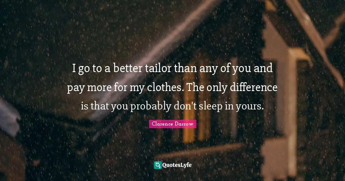 I go to a better tailor than any of you and pay more for my clothes. The only difference is that you probably don't sleep in yours.