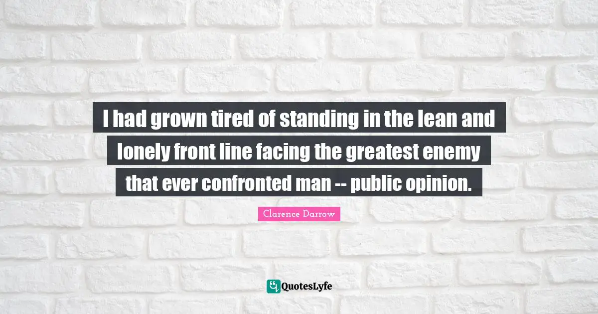 I had grown tired of standing in the lean and lonely front line facing the greatest enemy that ever confronted man -- public opinion.