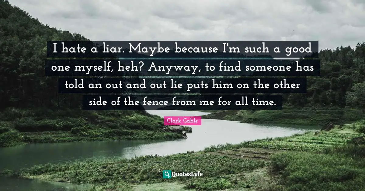 I hate a liar. Maybe because I'm such a good one myself, heh? Anyway, to find someone has told an out and out lie puts him on the other side of the fence from me for all time.