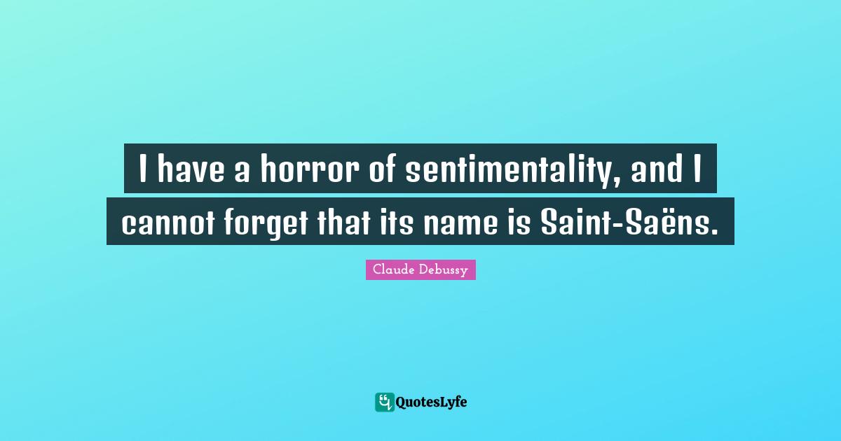 I have a horror of sentimentality, and I cannot forget that its name is Saint-Saëns.