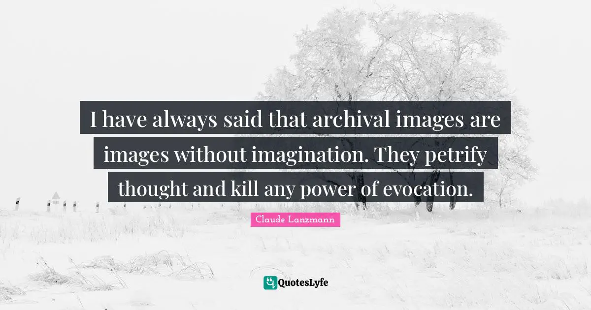 I have always said that archival images are images without imagination. They petrify thought and kill any power of evocation.