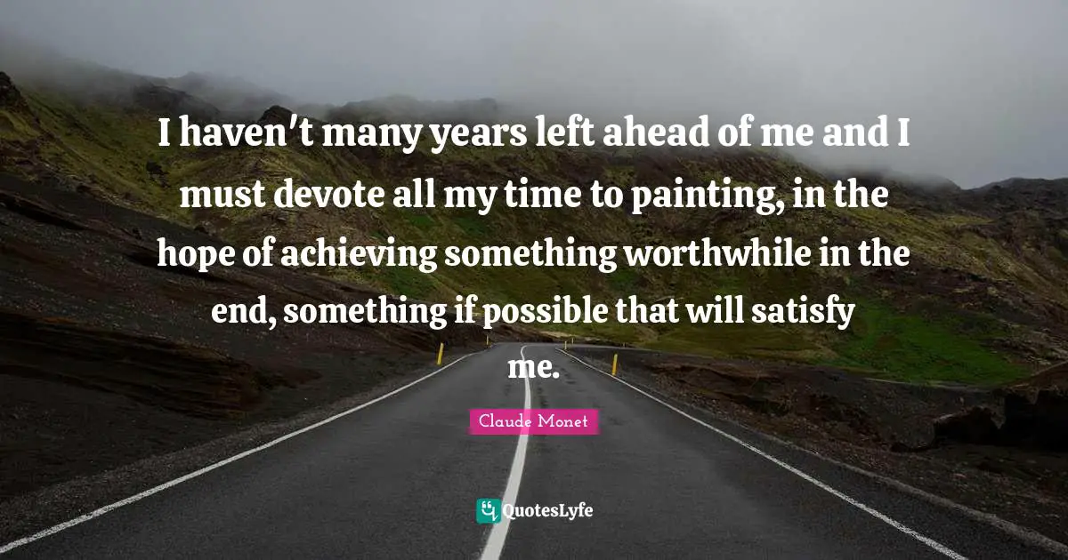 I haven't many years left ahead of me and I must devote all my time to painting, in the hope of achieving something worthwhile in the end, something if possible that will satisfy me.