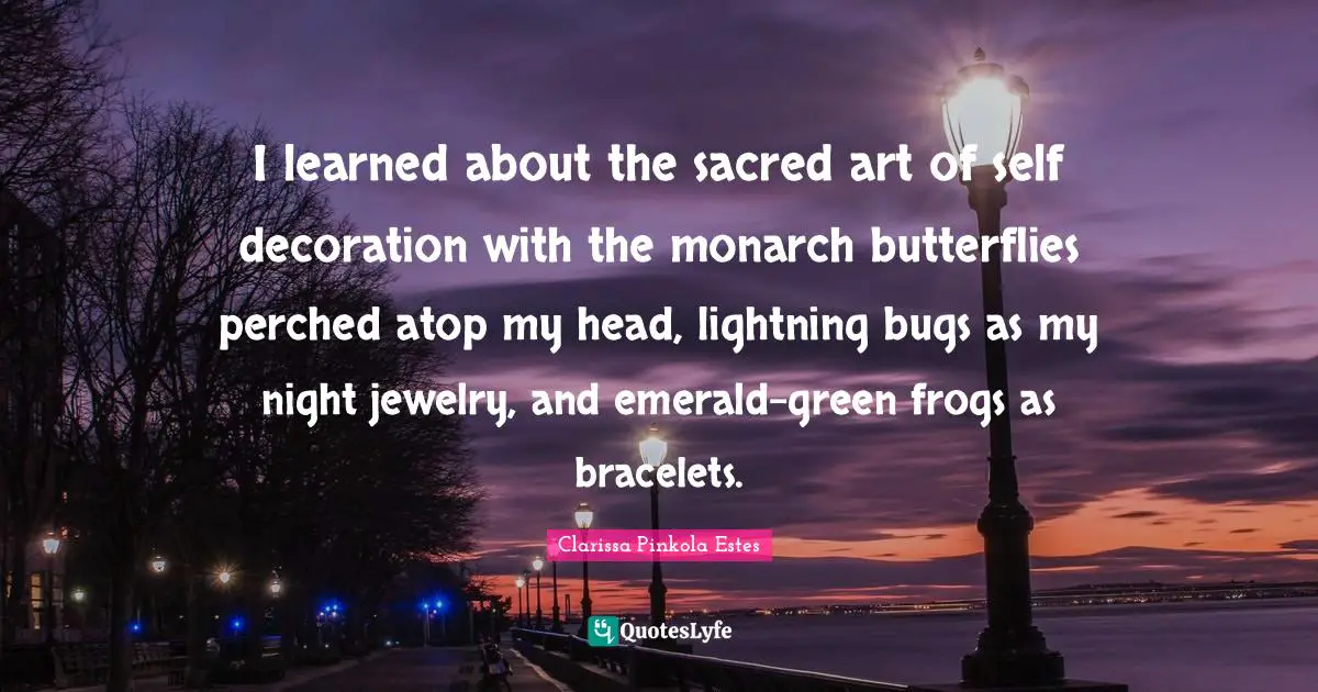 Lightning Quotes: "I learned about the sacred art of self decoration with the monarch butterflies perched atop my head, lightning bugs as my night jewelry, and emerald-green frogs as bracelets."