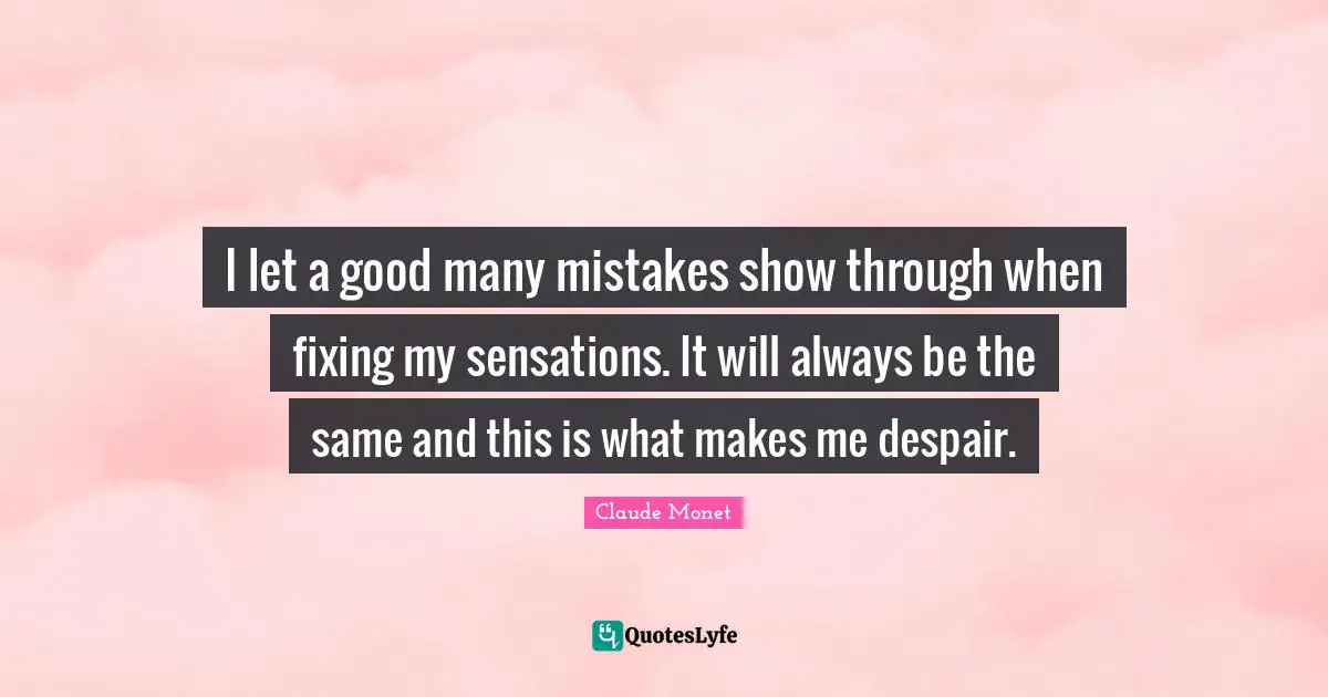 I let a good many mistakes show through when fixing my sensations. It will always be the same and this is what makes me despair.