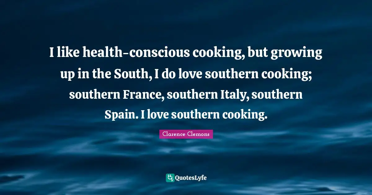 Clarence Clemons Quotes: "I like health-conscious cooking, but growing up in the South, I do love southern cooking; southern France, southern Italy, southern Spain. I love southern cooking."