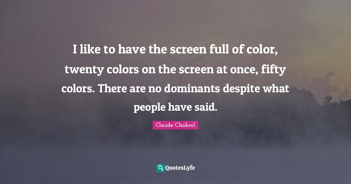 I like to have the screen full of color, twenty colors on the screen at once, fifty colors. There are no dominants despite what people have said.