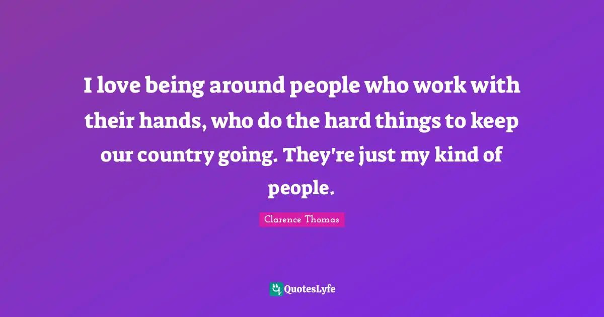 I love being around people who work with their hands, who do the hard things to keep our country going. They're just my kind of people.