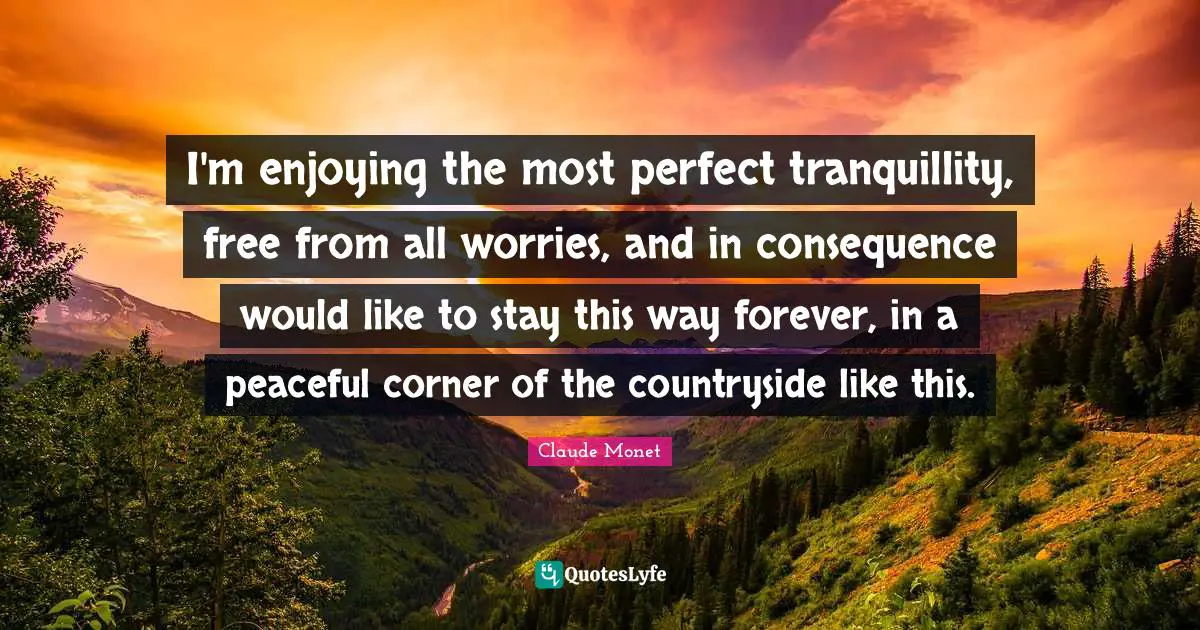 I'm enjoying the most perfect tranquillity, free from all worries, and in consequence would like to stay this way forever, in a peaceful corner of the countryside like this.
