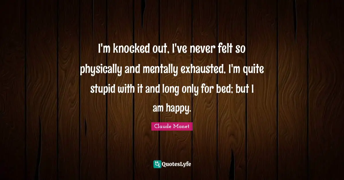 Exhausted Quotes: "I'm knocked out, I've never felt so physically and mentally exhausted, I'm quite stupid with it and long only for bed; but I am happy."