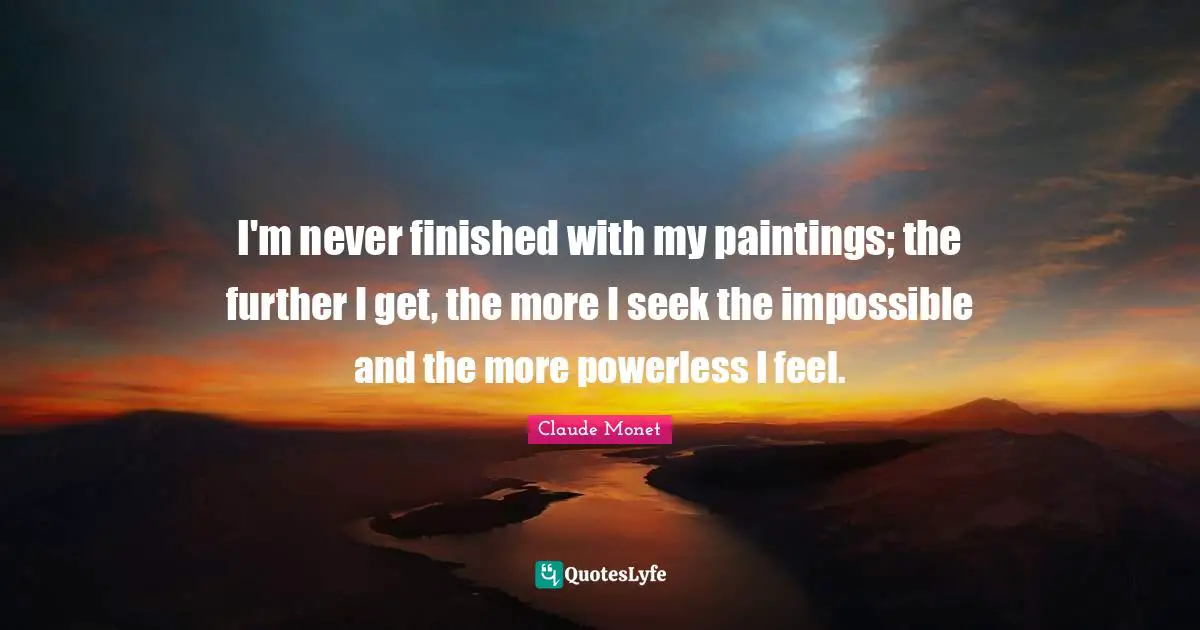 Finishing Quotes: "I'm never finished with my paintings; the further I get, the more I seek the impossible and the more powerless I feel."
