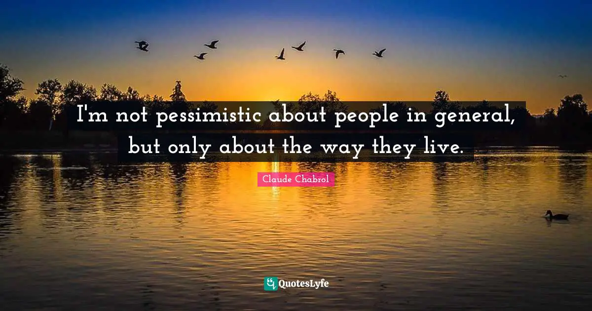 I'm not pessimistic about people in general, but only about the way they live.