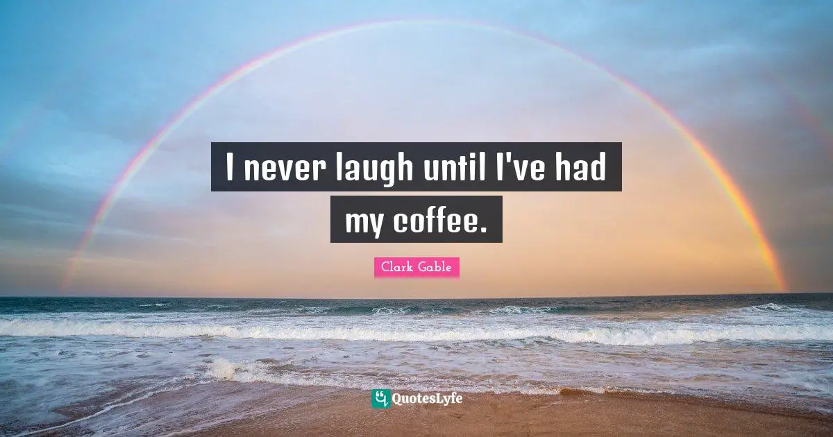 I never laugh until I've had my coffee.