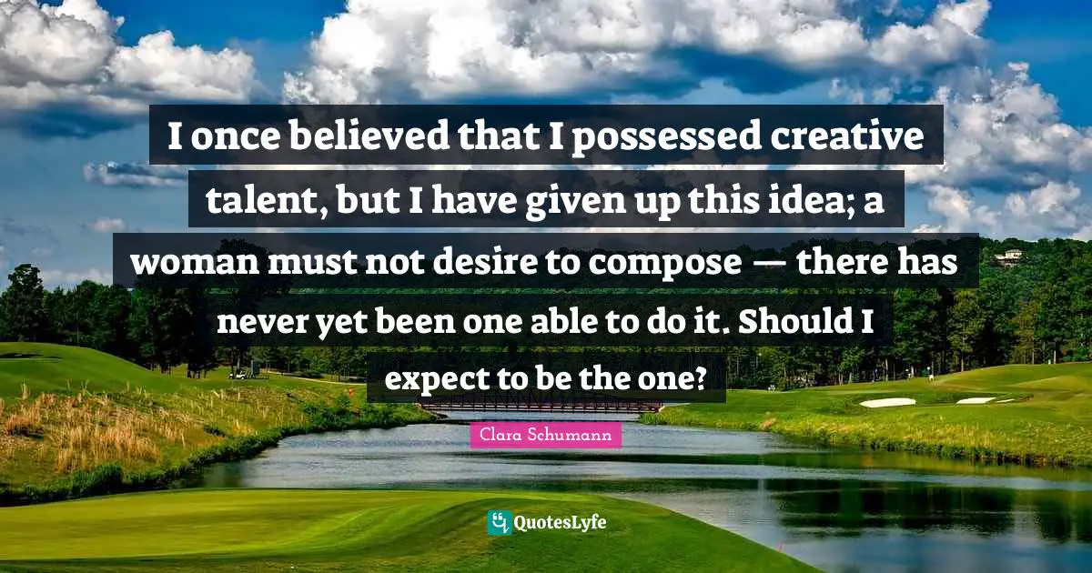 Possessed Quotes: "I once believed that I possessed creative talent, but I have given up this idea; a woman must not desire to compose — there has never yet been one able to do it. Should I expect to be the one?"