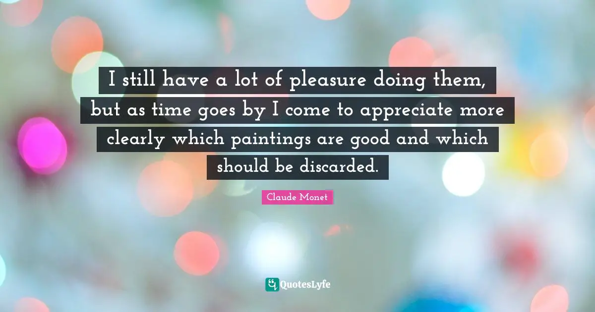 Time Goes By Quotes: "I still have a lot of pleasure doing them, but as time goes by I come to appreciate more clearly which paintings are good and which should be discarded."