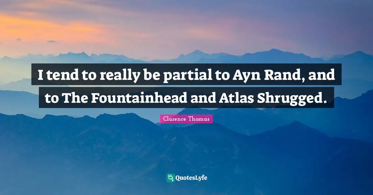 I tend to really be partial to Ayn Rand, and to The Fountainhead and Atlas Shrugged.