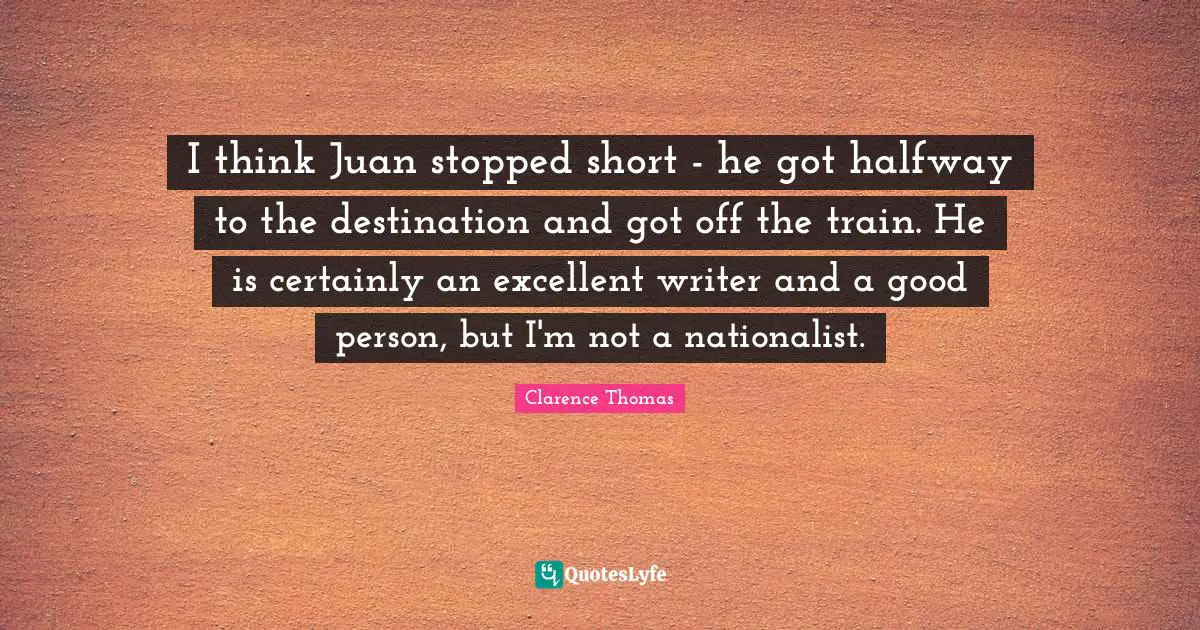 I think Juan stopped short - he got halfway to the destination and got off the train. He is certainly an excellent writer and a good person, but I'm not a nationalist.