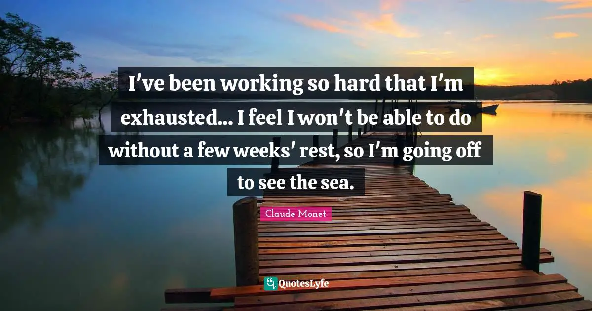 I've been working so hard that I'm exhausted... I feel I won't be able to do without a few weeks' rest, so I'm going off to see the sea.