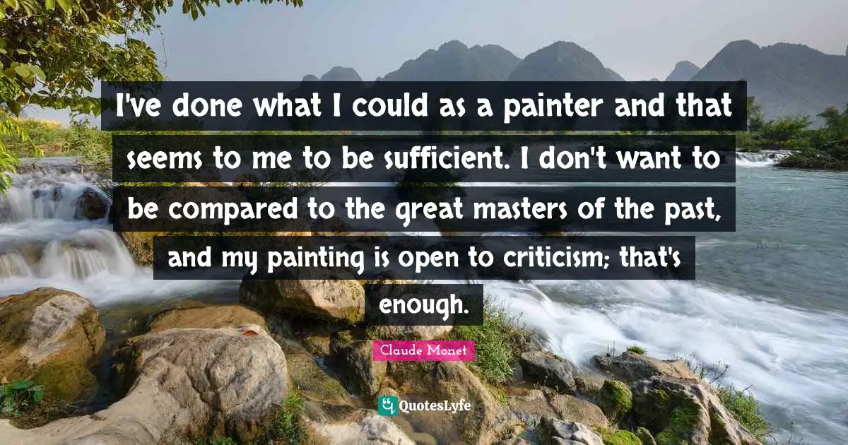 I've done what I could as a painter and that seems to me to be sufficient. I don't want to be compared to the great masters of the past, and my painting is open to criticism; that's enough.