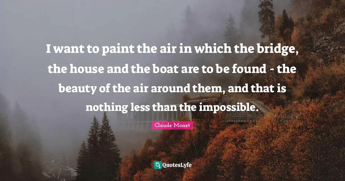 I want to paint the air in which the bridge, the house and the boat are to be found - the beauty of the air around them, and that is nothing less than the impossible.