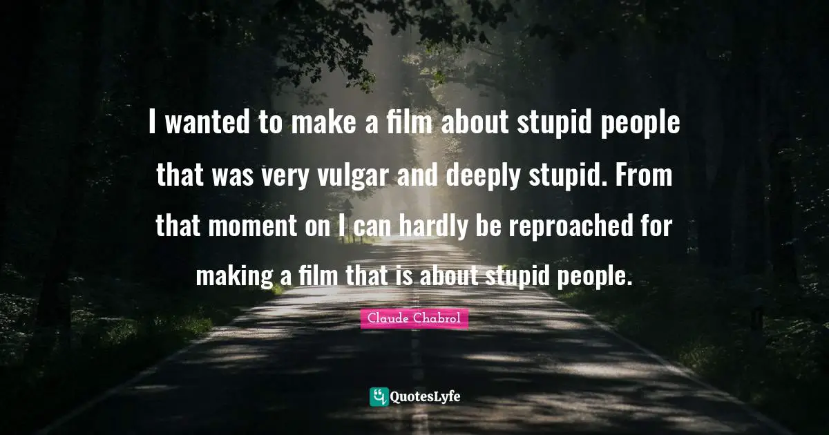 I wanted to make a film about stupid people that was very vulgar and deeply stupid. From that moment on I can hardly be reproached for making a film that is about stupid people.