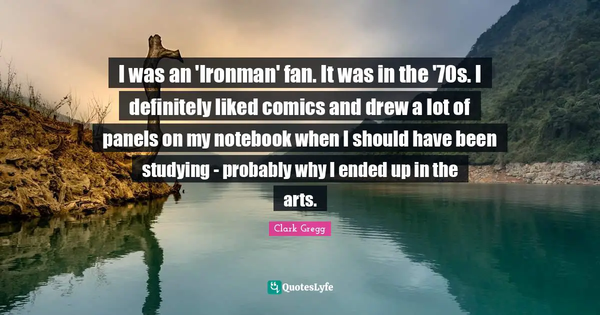 I was an 'Ironman' fan. It was in the '70s. I definitely liked comics and drew a lot of panels on my notebook when I should have been studying - probably why I ended up in the arts.