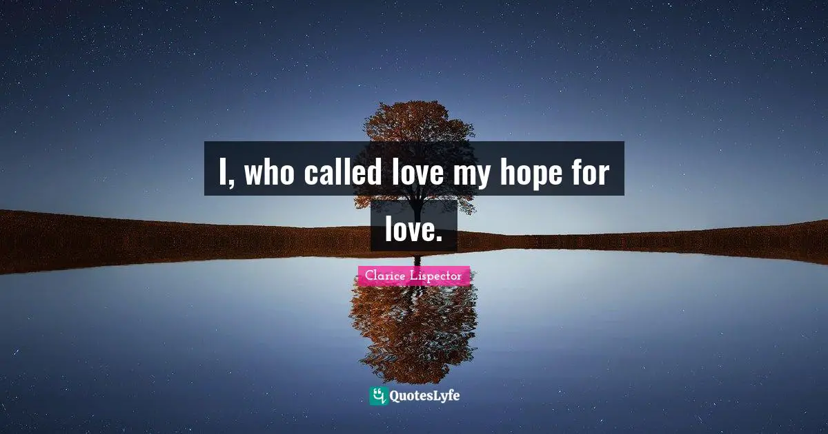 I, who called love my hope for love.