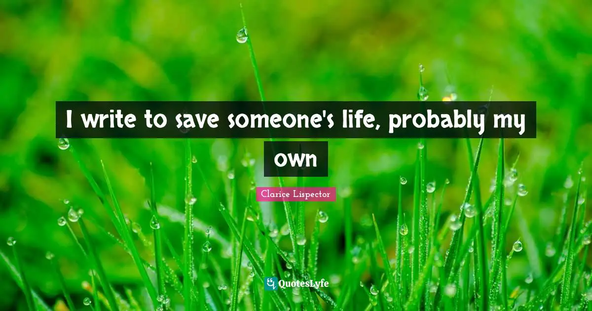 I write to save someone's life, probably my own