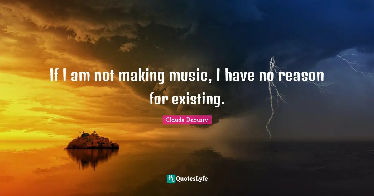 If I am not making music, I have no reason for existing.