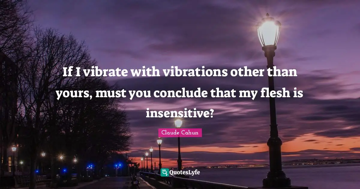 If I vibrate with vibrations other than yours, must you conclude that my flesh is insensitive?